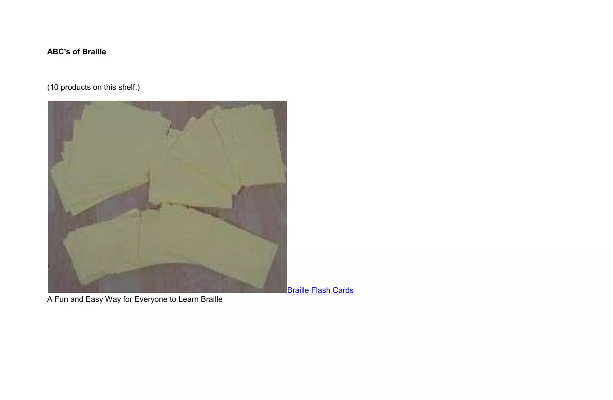 ABC's of Braille



(10 products on this shelf.)




                                                   Braille Flash Cards
A Fun and Easy Way for Everyone to Learn Braille
 