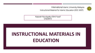 INSTRUCTIONAL MATERIALS IN
EDUCATION
International Islamic University Malaysia
Instructional Material for Islamic Education (EDC 6307)
Kaiyisah Nurulsyakur Binti Yusof
G1628472
 