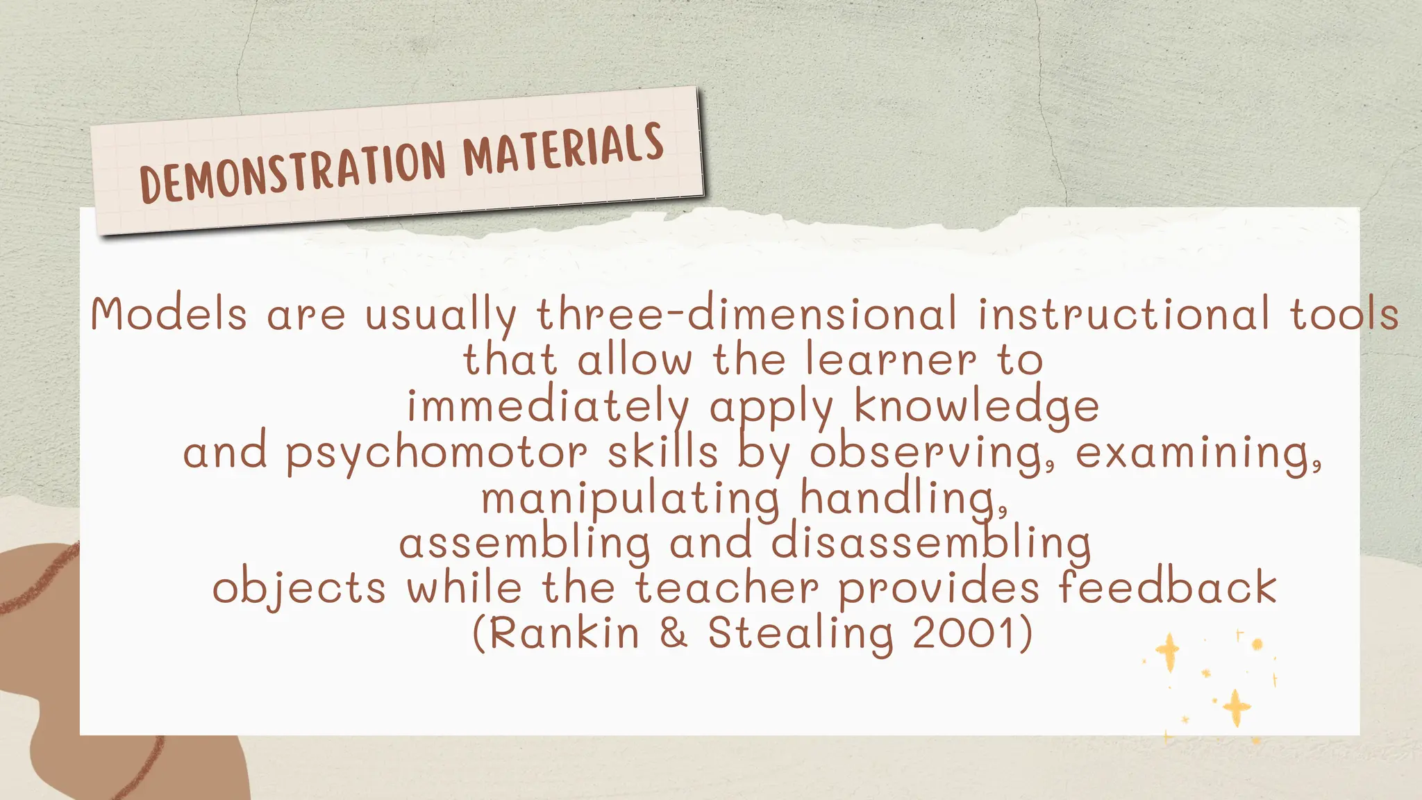 DEMONSTRATION MATERIALS
Models are usually three-dimensional instructional tools
that allow the learner to
immediately apply knowledge
and psychomotor skills by observing, examining,
manipulating handling,
assembling and disassembling
objects while the teacher provides feedback
(Rankin & Stealing 2001)
 