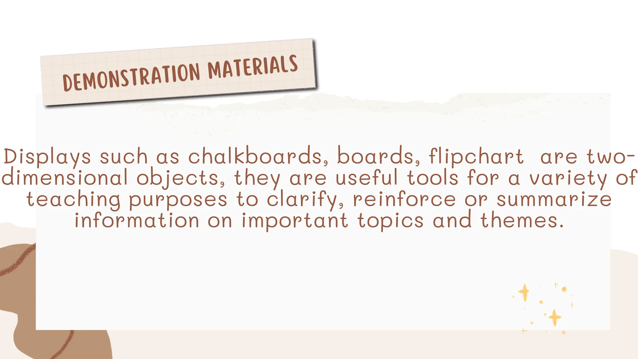 DEMONSTRATION MATERIALS
Displays such as chalkboards, boards, flipchart are two-
dimensional objects, they are useful tools for a variety of
teaching purposes to clarify, reinforce or summarize
information on important topics and themes.
 
