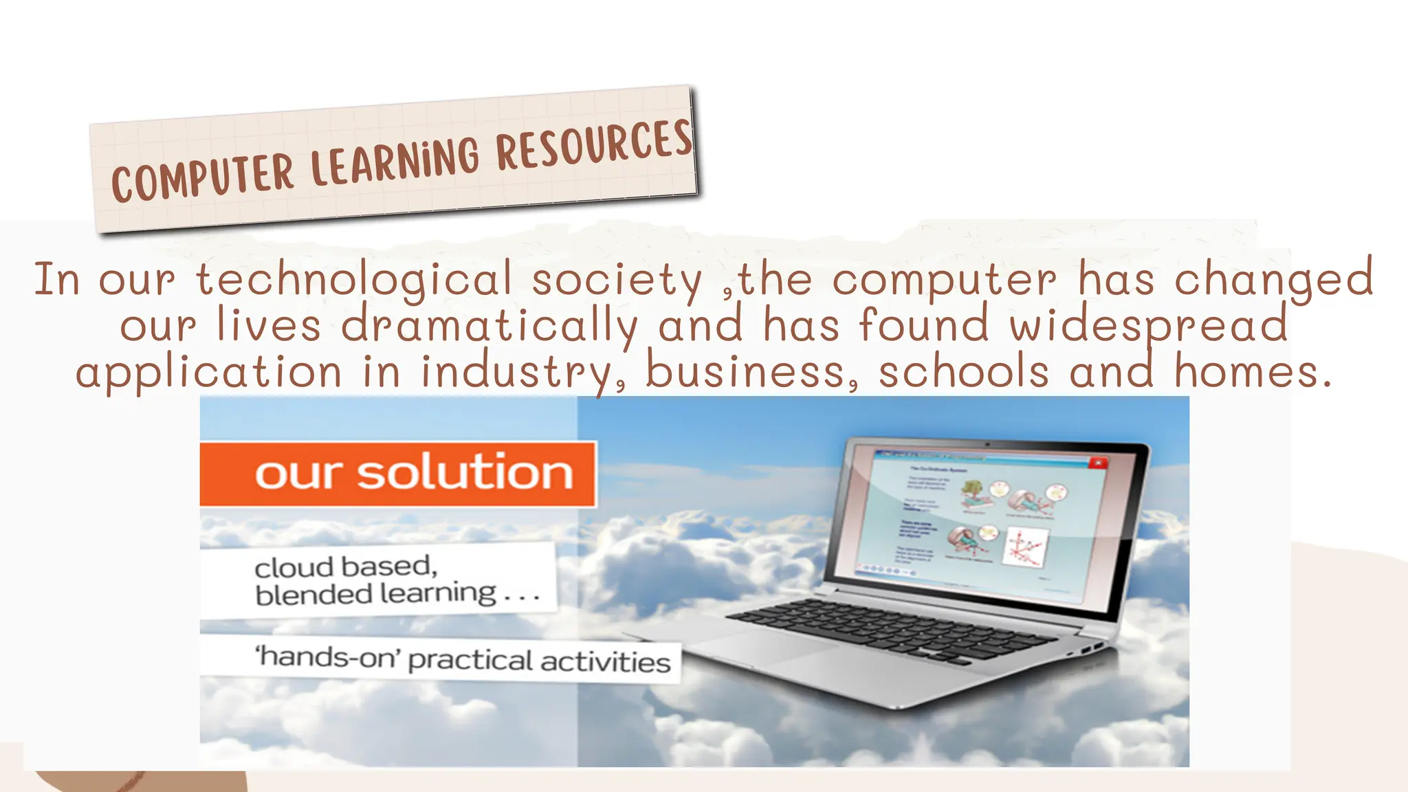 Computer Learning Resources
In our technological society ,the computer has changed
our lives dramatically and has found widespread
application in industry, business, schools and homes.
 