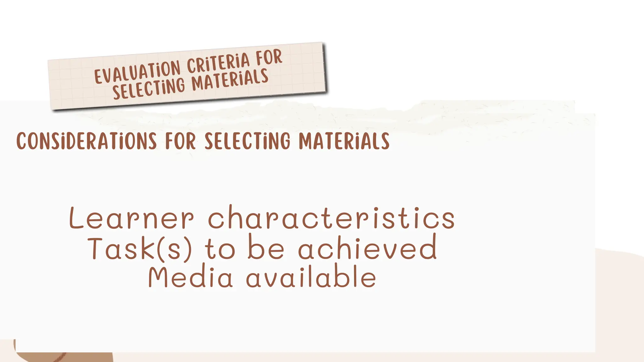 Evaluation Criteria for
Selecting Materials
Considerations for Selecting Materials
Learner characteristics
Task(s) to be achieved
Media available
 