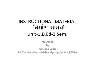 INSTRUCTIONAL MATERIAL
निर्माण समर्ग्री
unit-1,B.Ed-3 Sem.
Presented
By
Kanchan Sinha
ShriShankaracharyaMahavidyalaya,Junwani,Bhilai
 