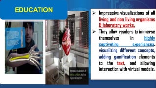 ➢ Impressive visualizations of all
living and non living organisms
& laboratory works.
➢ They allow readers to immerse
themselves in highly
captivating experiences,
visualizing different concepts,
adding gamification elements
to the text, and allowing
interaction with virtual models.
EDUCATION
 