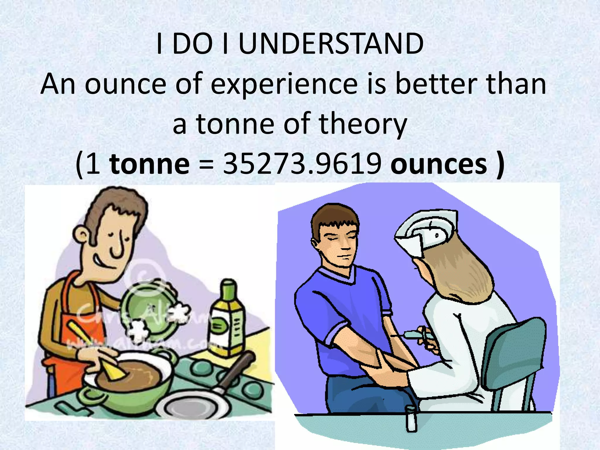 I DO I UNDERSTAND
An ounce of experience is better than
a tonne of theory
(1 tonne = 35273.9619 ounces )
 