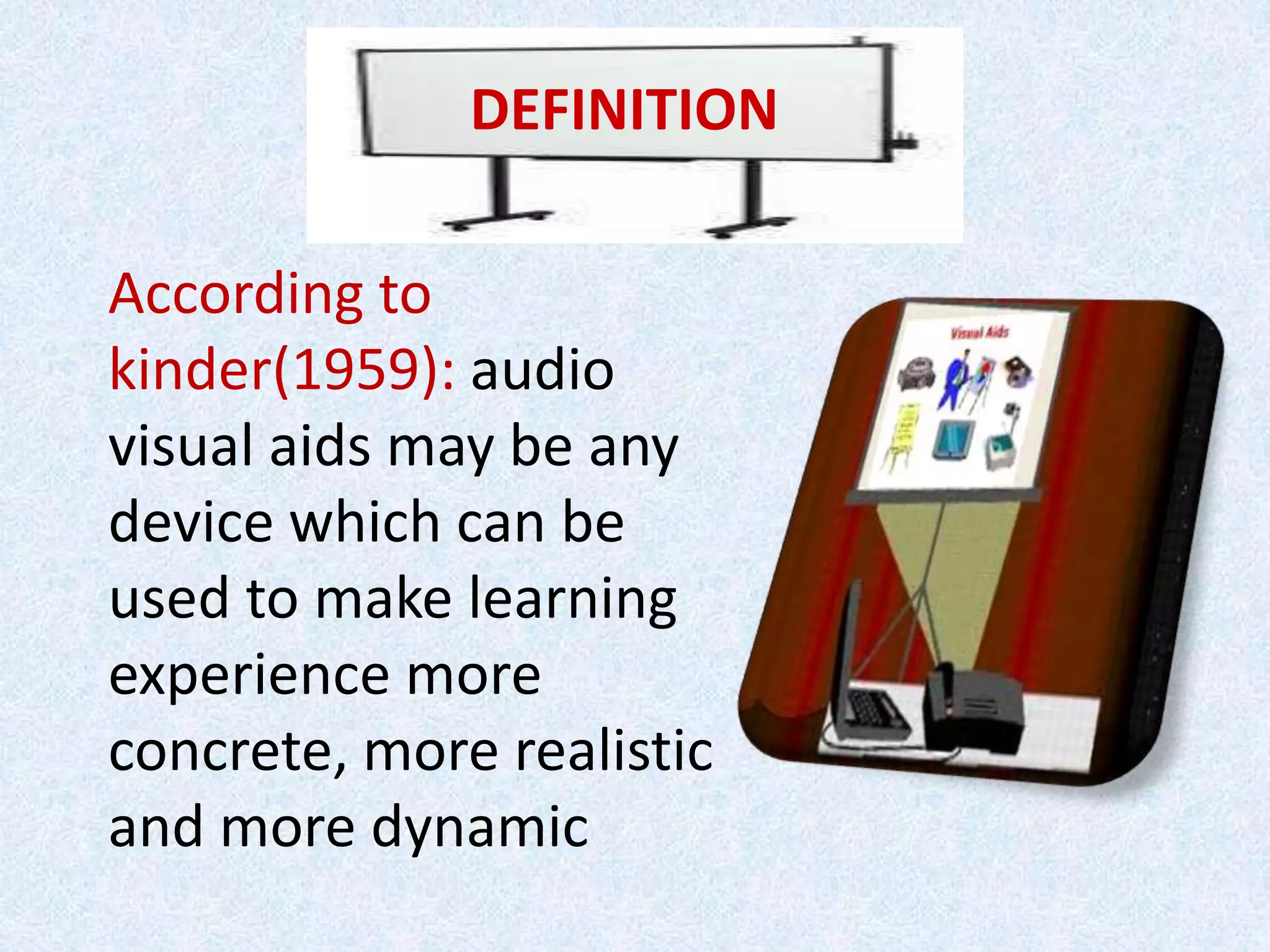 DEFINITION
According to
kinder(1959): audio
visual aids may be any
device which can be
used to make learning
experience more
concrete, more realistic
and more dynamic
 