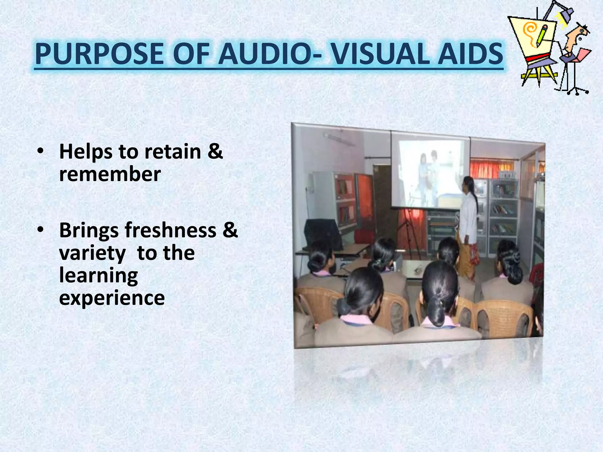 PURPOSE OF AUDIO- VISUAL AIDS
• Helps to retain &
remember
• Brings freshness &
variety to the
learning
experience
 