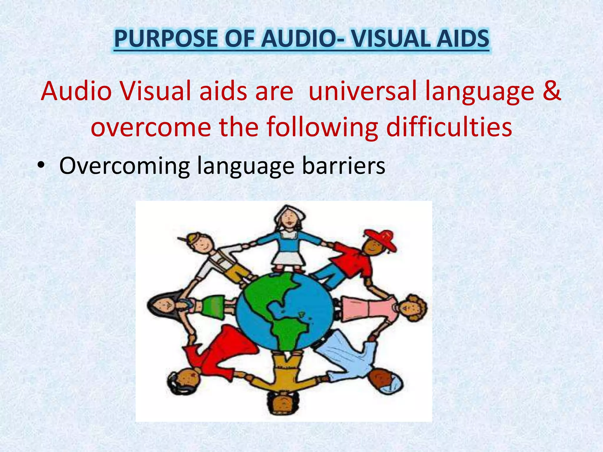 Audio Visual aids are universal language &
overcome the following difficulties
• Overcoming language barriers
PURPOSE OF AUDIO- VISUAL AIDS
 