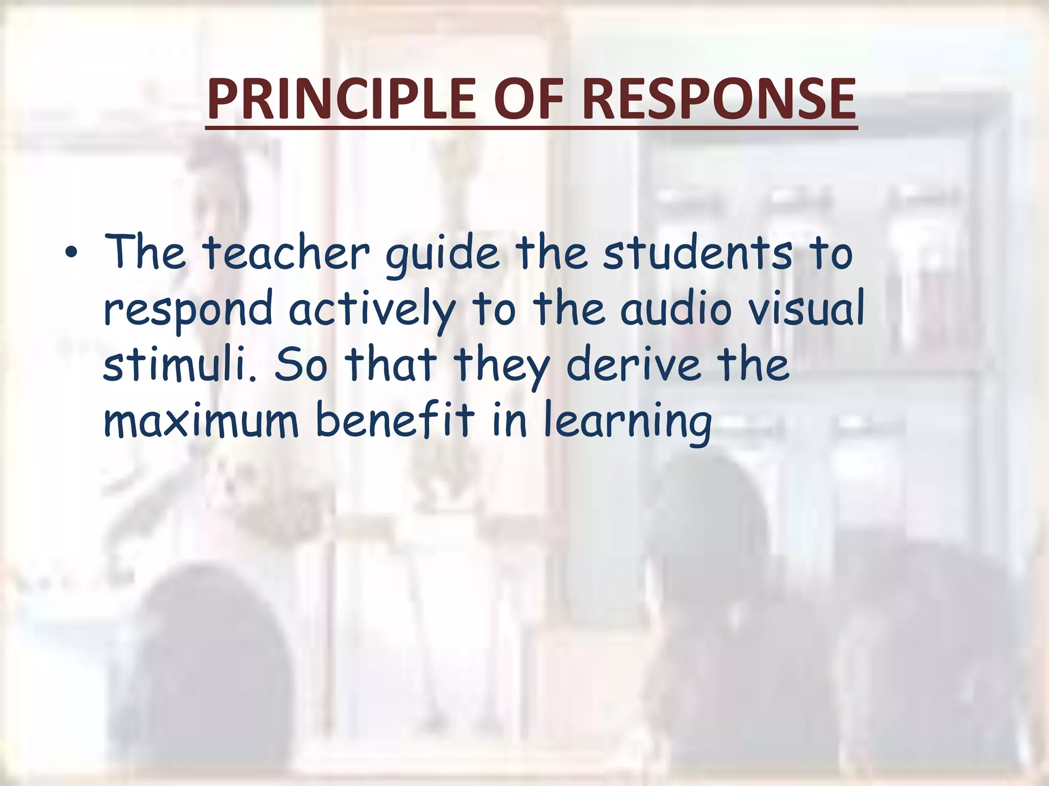PRINCIPLE OF RESPONSE
• The teacher guide the students to
respond actively to the audio visual
stimuli. So that they derive the
maximum benefit in learning
 