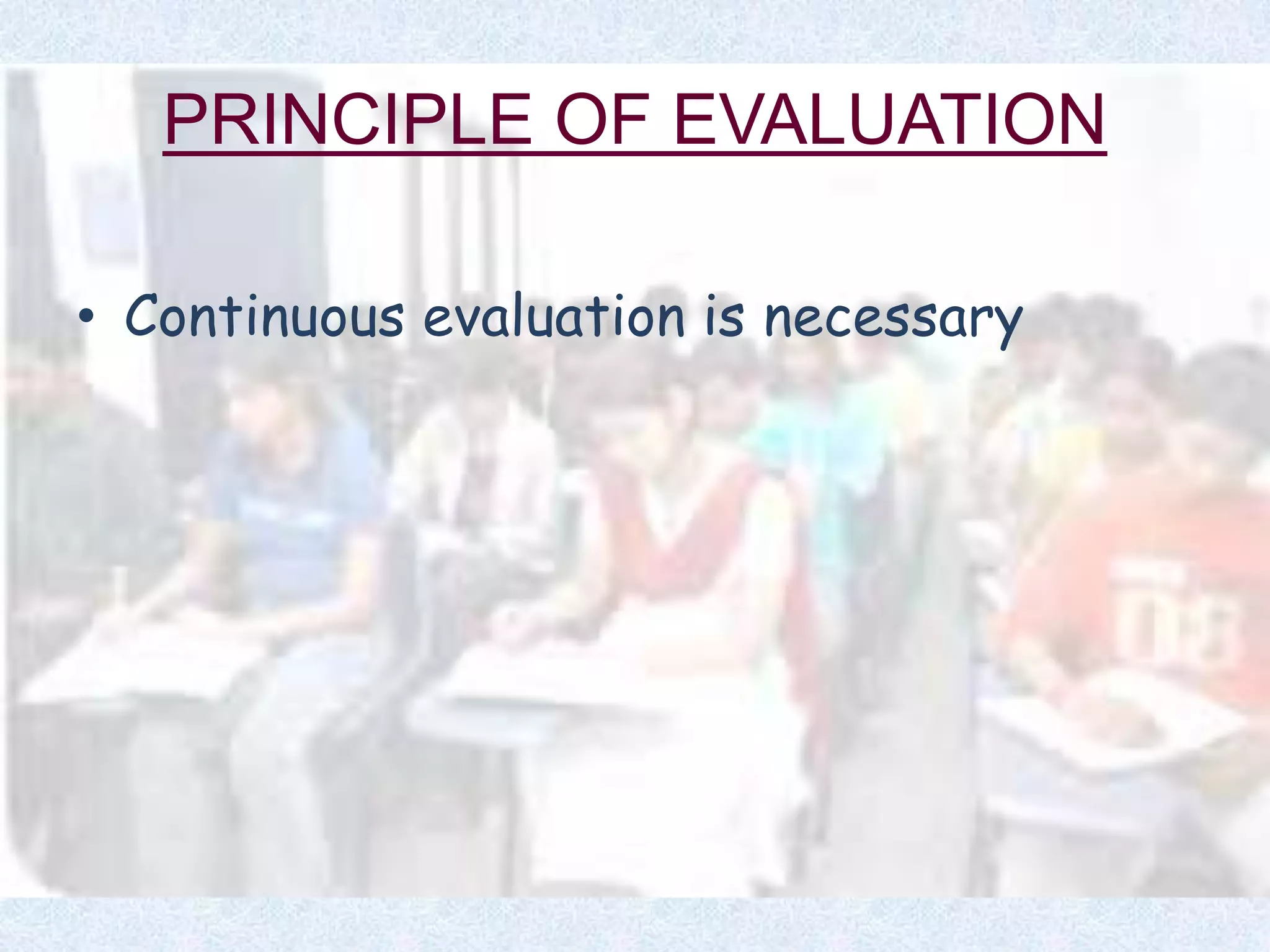 PRINCIPLE OF EVALUATION
• Continuous evaluation is necessary
 