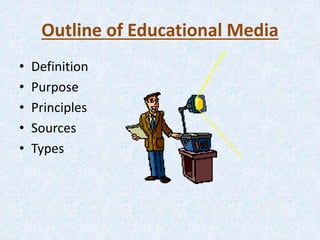 Outline of Educational Media
• Definition
• Purpose
• Principles
• Sources
• Types
 