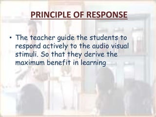 PRINCIPLE OF RESPONSE
• The teacher guide the students to
respond actively to the audio visual
stimuli. So that they derive the
maximum benefit in learning
 