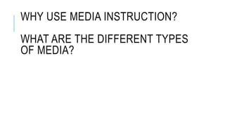 WHY USE MEDIA INSTRUCTION?
WHAT ARE THE DIFFERENT TYPES
OF MEDIA?
 