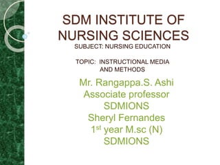SDM INSTITUTE OF
NURSING SCIENCES
SUBJECT: NURSING EDUCATION
TOPIC: INSTRUCTIONAL MEDIA
AND METHODS
Mr. Rangappa.S. Ashi
Associate professor
SDMIONS
Sheryl Fernandes
1st year M.sc (N)
SDMIONS
 