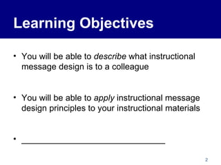 Learning Objectives You will be able to  describe  what instructional message design is to a colleague You will be able to  apply  instructional message design principles to your instructional materials ______________________________ 