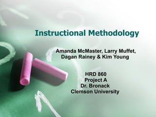 Instructional Methodology Amanda McMaster, Larry Muffet, Dagan Rainey & Kim Young  HRD 860  Project A Dr. Bronack  Clemson University  