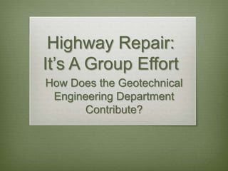 Highway Repair:
It’s A Group Effort
How Does the Geotechnical
 Engineering Department
       Contribute?
 