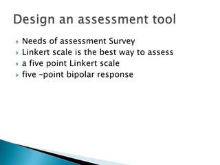 ?   Needs of assessment Survey
?   Linkert scale is the best way to assess
?   a five point Linkert scale
?   five Cpoint bipolar response
 