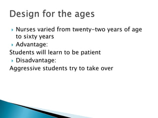 ?  Nurses varied from twenty-two years of age
   to sixty years
 ? Advantage:
Students will learn to be patient
 ? Disadvantage:
Aggressive students try to take over
 