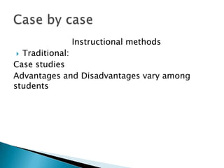 Instructional methods
? Traditional:
Case studies
Advantages and Disadvantages vary among
students
 