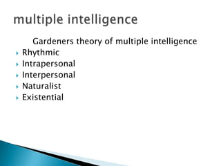 Gardeners theory of multiple intelligence
?   Rhythmic
?   Intrapersonal
?   Interpersonal
?   Naturalist
?   Existential
 