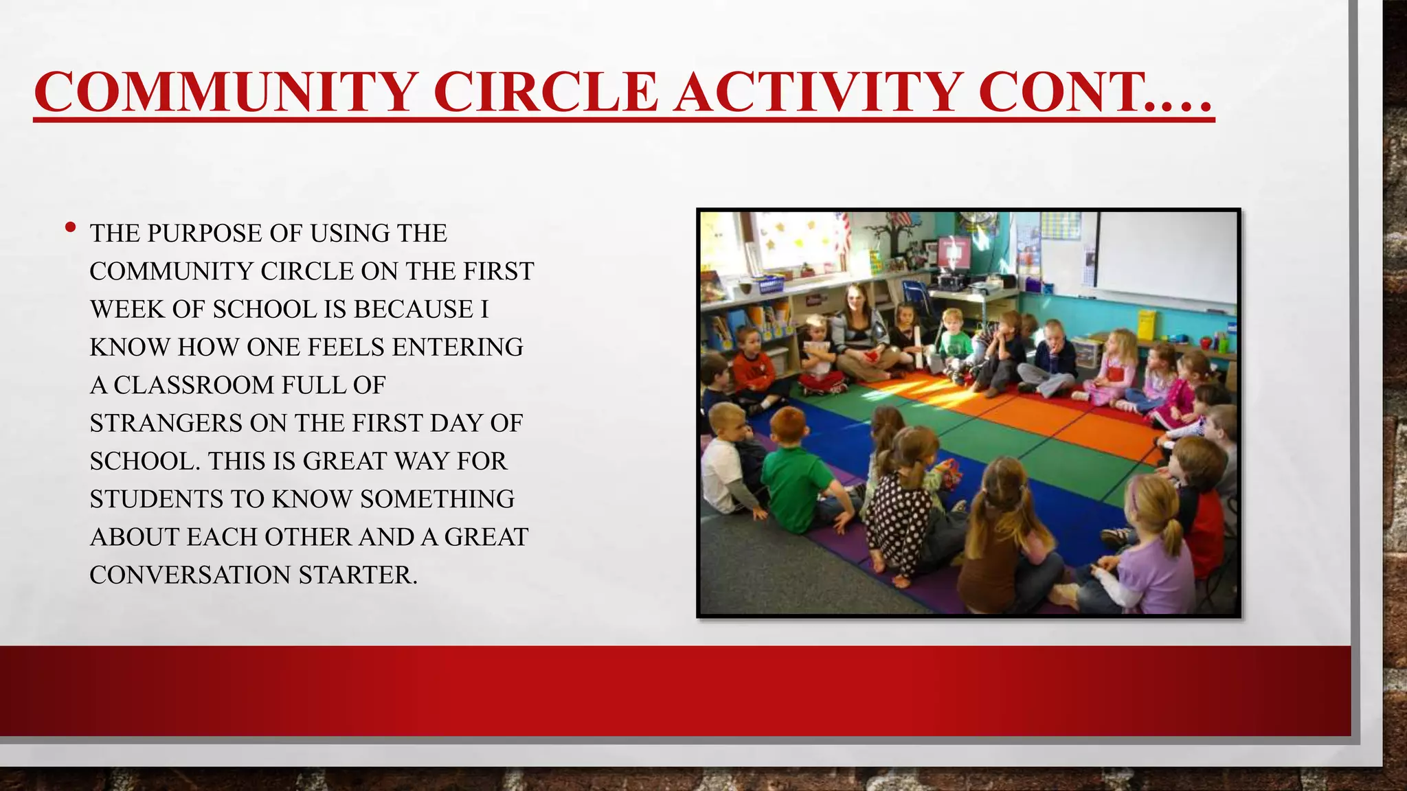 COMMUNITY CIRCLE ACTIVITY CONT.…
•The purpose of using the
community circle on the first
week of school is because I
know how one feels entering a
classroom full of students they
have never met. This is great
way for students to know
something about each other and
a great conversation starter.
 