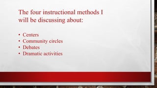 The four instructional methods I
will be discussing about:
• Centers
• Community circles
• Debates
• Dramatic activities
 