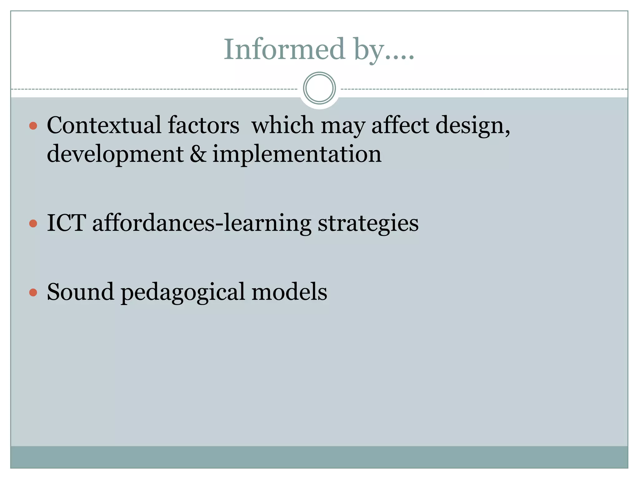 Informed by....

 Contextual factors which may affect design,
 development & implementation

 ICT affordances-learning strategies


 Sound pedagogical models
 