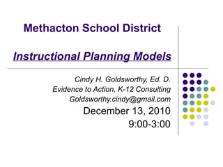 Methacton School District Instructional Planning Models Cindy H. Goldsworthy, Ed. D. Evidence to Action, K-12 Consulting [email_address] December 13, 2010 9:00-3:00 