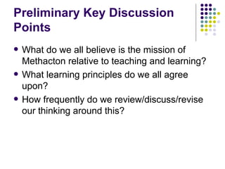 Preliminary Key Discussion Points What do we all believe is the mission of Methacton relative to teaching and learning? What learning principles do we all agree upon? How frequently do we review/discuss/revise our thinking around this? 