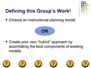 Defining this Group’s Work! Choose an instructional planning model Create your own “hybrid” approach by assimilating the best components of existing models OR 