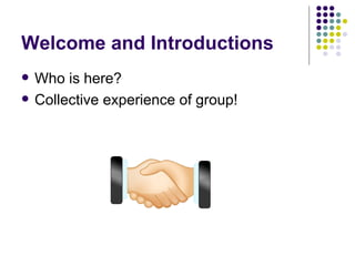 Welcome and Introductions Who is here? Collective experience of group! 