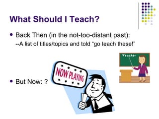 What Should I Teach? Back Then (in the not-too-distant past): --A list of titles/topics and told “go teach these!” But Now: ? 