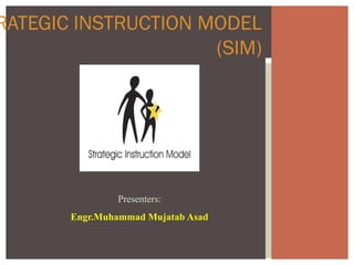 RATEGIC INSTRUCTION MODEL
(SIM)

Presenters:
Engr.Muhammad Mujatab Asad

 