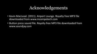 • Kevin MacLeod. (2011). Airport Lounge. Royalty free MP3 file
downloaded from www.incompetech.com
• Button press sound file. Royalty free MP3 file downloaded from
www.soundjay.com
Acknowledgements
 