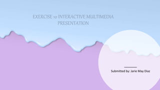EXERCISE 10 INTERACTIVE MULTIMEDIA
PRESENTATION
Submitted by: Jarie May Diaz
 