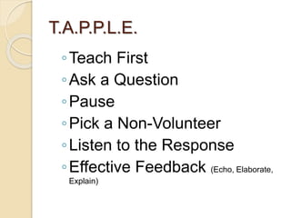 T.A.P.P.L.E.
◦Teach First
◦Ask a Question
◦Pause
◦Pick a Non-Volunteer
◦Listen to the Response
◦Effective Feedback (Echo, Elaborate,
Explain)
 
