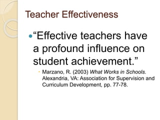 Teacher Effectiveness
“Effective teachers have
a profound influence on
student achievement.”
 Marzano, R. (2003) What Works in Schools.
Alexandria, VA: Association for Supervision and
Curriculum Development, pp. 77-78.
 