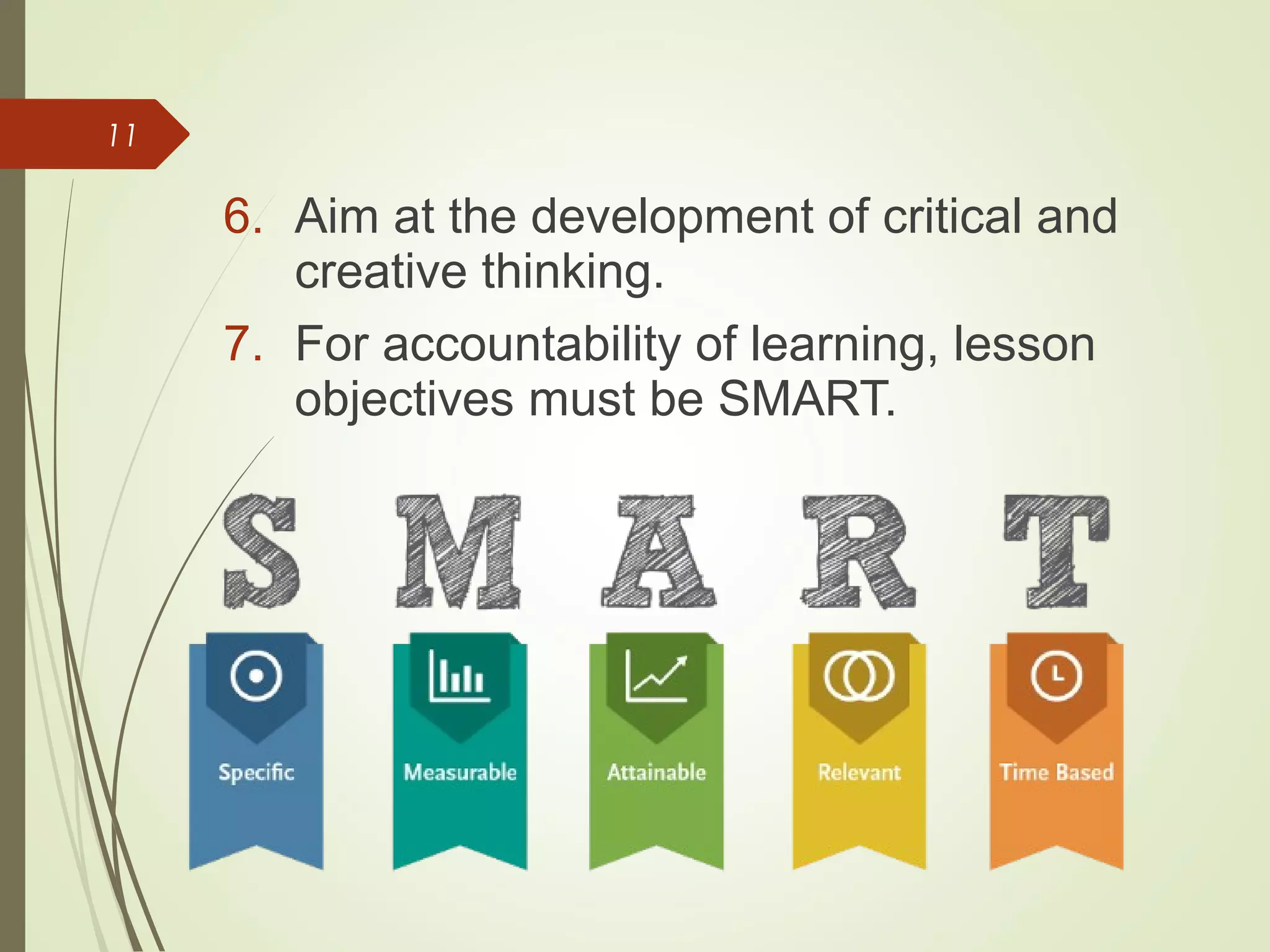 11
6. Aim at the development of critical and
creative thinking.
7. For accountability of learning, lesson
objectives must be SMART.
 