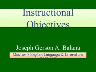 Instructional
Objectives
Joseph Gerson A. Balana
Master in English Language & Literature
(MELL) 2
 