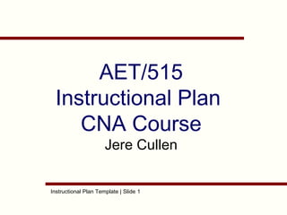 Instructional Plan Template | Slide 1
AET/515
Instructional Plan
CNA Course
Jere Cullen
 