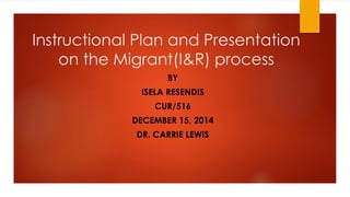 Instructional Plan and Presentation
on the Migrant(I&R) process
BY
ISELA RESENDIS
CUR/516
DECEMBER 15, 2014
DR. CARRIE LEWIS
 