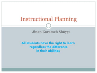 Instructional Planning
All Students have the right to learn
regardless the difference
in their abilities
Jinan Karameh Shayya
 