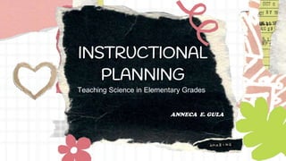 INSTRUCTIONAL
PLANNING
ANNECA E. GULA
Teaching Science in Elementary Grades
 