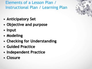 Elements of a Lesson Plan /
Instructional Plan / Learning Plan
• Anticipatory Set
• Objective and purpose
• Input
• Modeling
• Checking for Understanding
• Guided Practice
• Independent Practice
• Closure
 