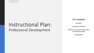 Instructional Plan:
Professional Development
Erin Andrade
July 2021
University of Phoenix
CUR/516: Curriculum Theory And
Instructional Design
Joan Beckner
 