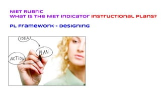 NIET Rubric
What is the NIET indicator Instructional Plans?
PL Framework - Designing
 