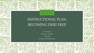 INSTRUCTIONAL PLAN:
BECOMING DEBT-FREE
Tina Webb
February 29,2016
CUR/516
Professor Elizabeth Pace
 