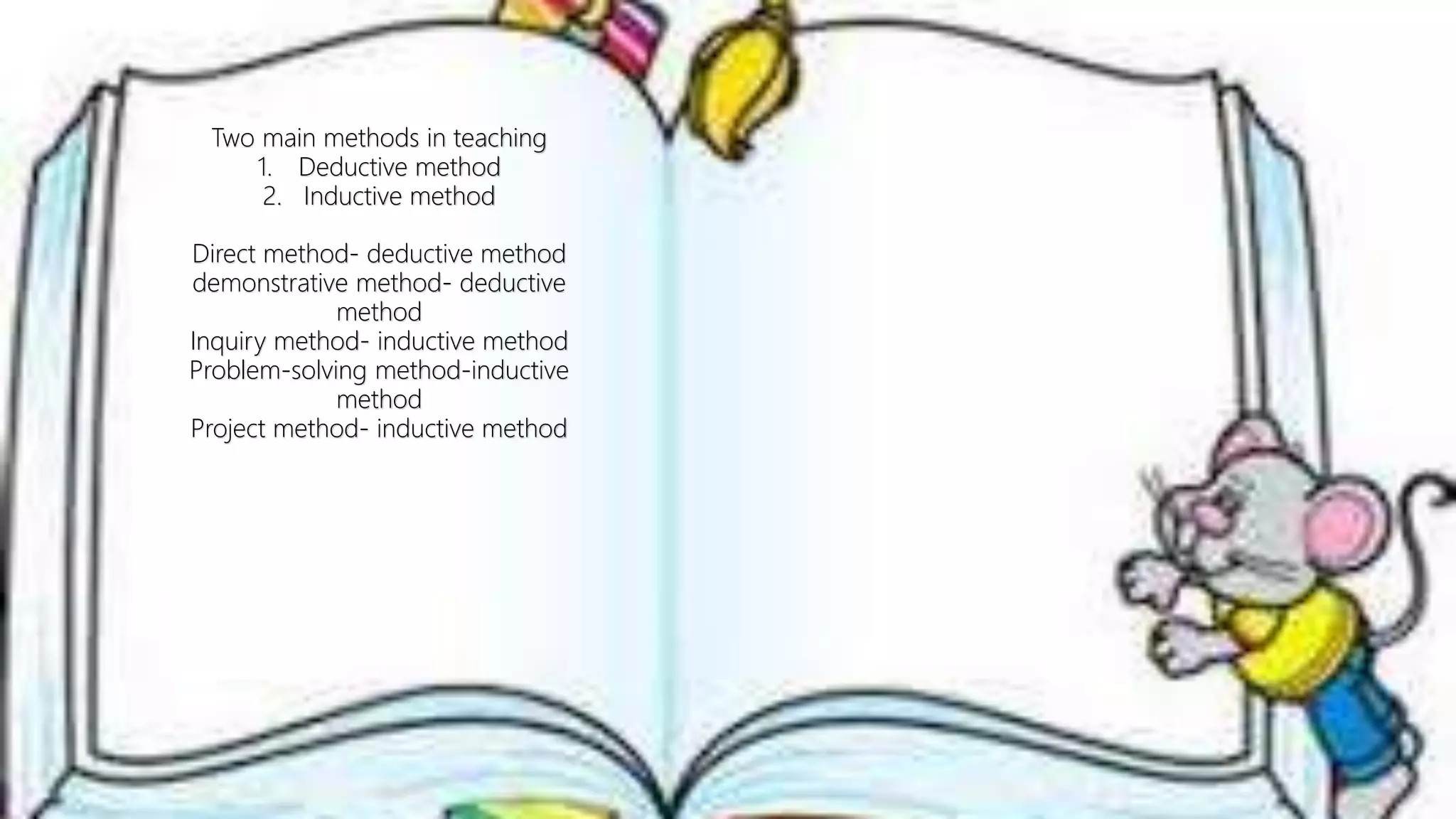 Two main methods in teaching
1. Deductive method
2. Inductive method
Direct method- deductive method
demonstrative method- deductive
method
Inquiry method- inductive method
Problem-solving method-inductive
method
Project method- inductive method
 