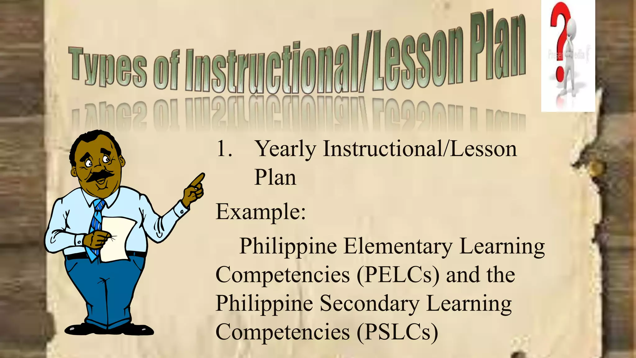 1. Yearly Instructional/Lesson
Plan
Example:
Philippine Elementary Learning
Competencies (PELCs) and the
Philippine Secondary Learning
Competencies (PSLCs)
 